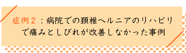 病院での頚椎ヘルニアのリハビリ
で痛みとしびれが改善しなかった事例